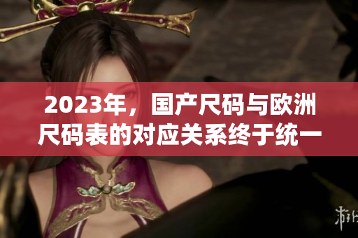 2023年，国产尺码与欧洲尺码表的对应关系终于统一