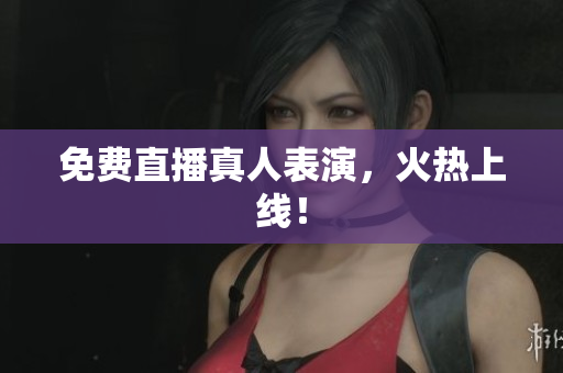免费直播真人表演，火热上线！