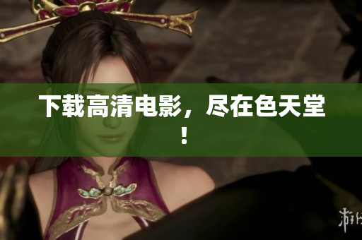 下载高清电影，尽在色天堂！