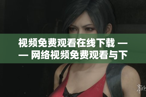 视频免费观看在线下载 —— 网络视频免费观看与下载指南