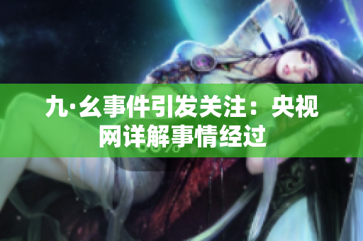 九·幺事件引发关注：央视网详解事情经过