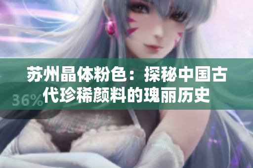 苏州晶体粉色：探秘中国古代珍稀颜料的瑰丽历史
