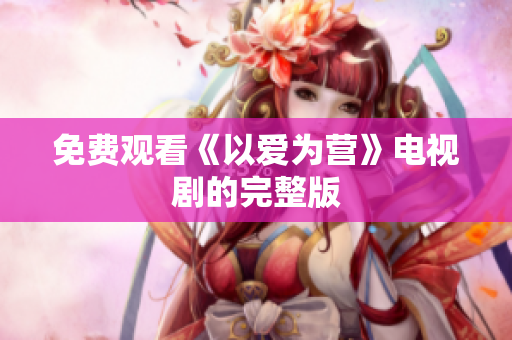 免费观看《以爱为营》电视剧的完整版