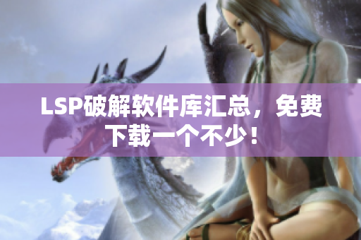 LSP破解软件库汇总，免费下载一个不少！