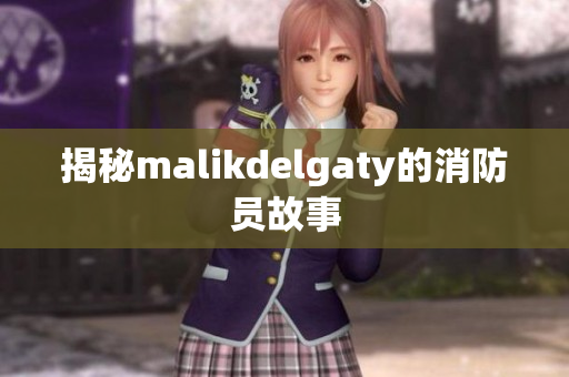 揭秘malikdelgaty的消防员故事