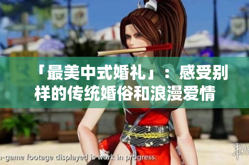「最美中式婚礼」：感受别样的传统婚俗和浪漫爱情
