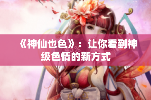 《神仙也色》：让你看到神级色情的新方式