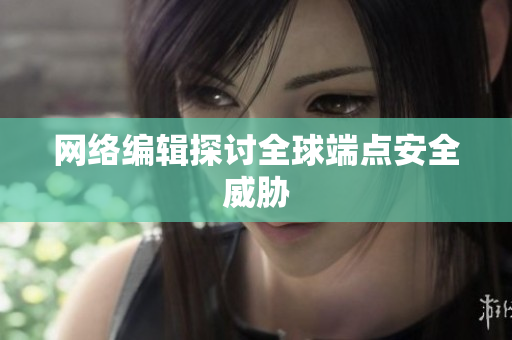 网络编辑探讨全球端点安全威胁