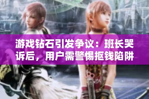 游戏钻石引发争议：班长哭诉后，用户需警惕抠钱陷阱