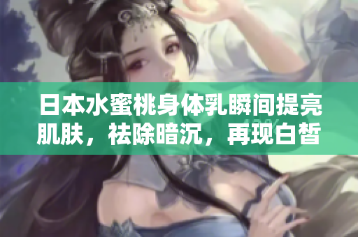日本水蜜桃身体乳瞬间提亮肌肤，祛除暗沉，再现白皙光彩！