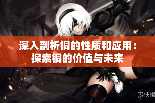 深入剖析铜的性质和应用：探索铜的价值与未来