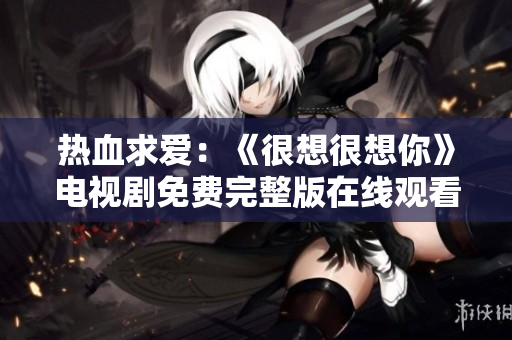 热血求爱：《很想很想你》电视剧免费完整版在线观看