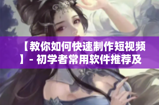 【教你如何快速制作短视频】- 初学者常用软件推荐及教程