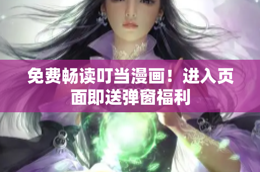 免费畅读叮当漫画！进入页面即送弹窗福利