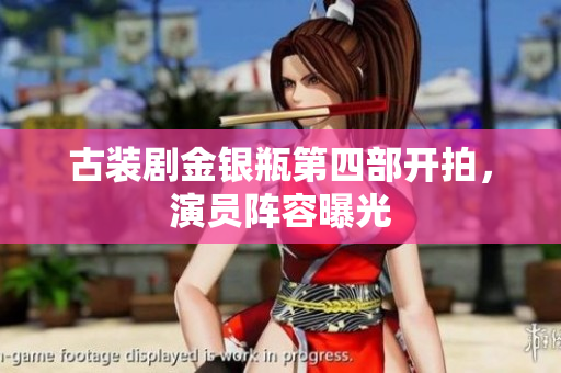 古装剧金银瓶第四部开拍，演员阵容曝光