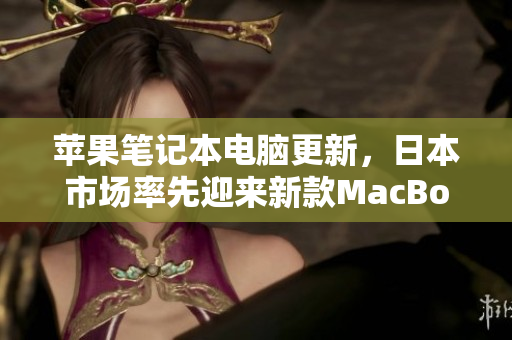 苹果笔记本电脑更新，日本市场率先迎来新款MacBook Pro