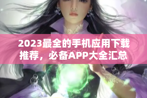 2023最全的手机应用下载推荐，必备APP大全汇总