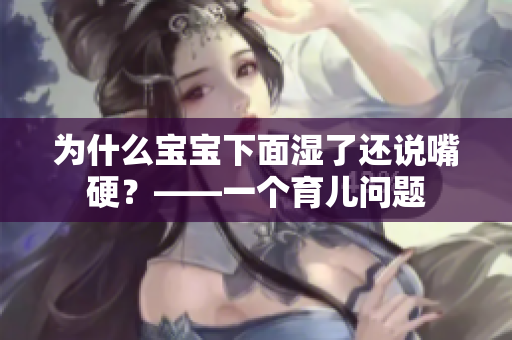 为什么宝宝下面湿了还说嘴硬？——一个育儿问题