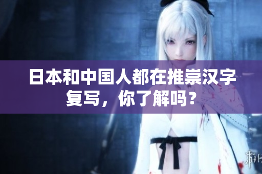日本和中国人都在推崇汉字复写，你了解吗？