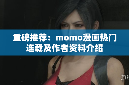 重磅推荐：momo漫画热门连载及作者资料介绍