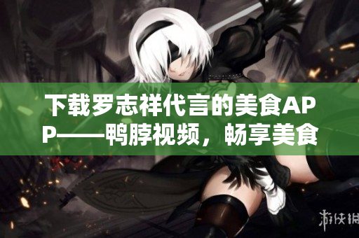 下载罗志祥代言的美食APP——鸭脖视频，畅享美食美味！