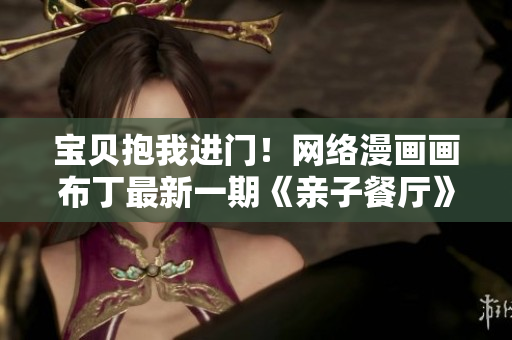宝贝抱我进门！网络漫画画布丁最新一期《亲子餐厅》快来看啊！