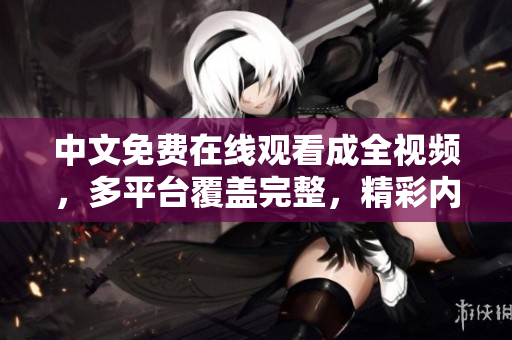 中文免费在线观看成全视频，多平台覆盖完整，精彩内容不容错过！