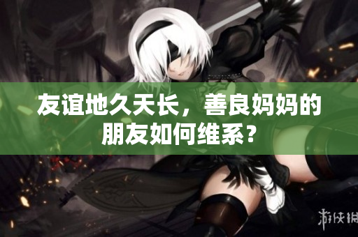 友谊地久天长，善良妈妈的朋友如何维系？