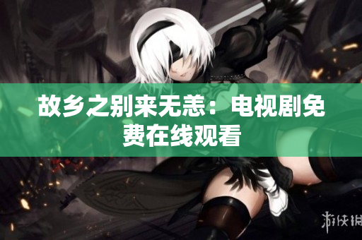 故乡之别来无恙：电视剧免费在线观看