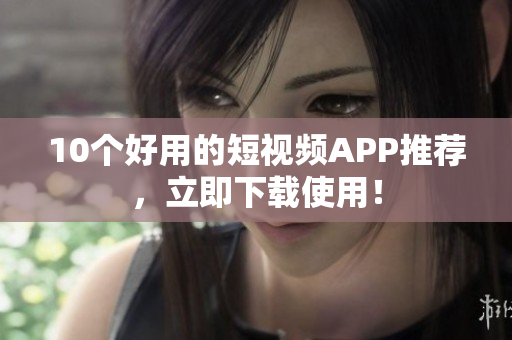 10个好用的短视频APP推荐，立即下载使用！