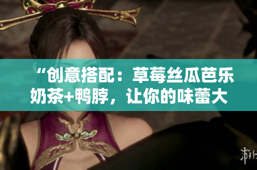 “创意搭配：草莓丝瓜芭乐奶茶+鸭脖，让你的味蕾大开眼界！”