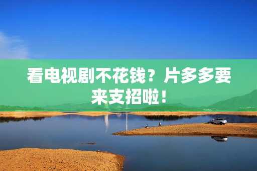 看电视剧不花钱？片多多要来支招啦！