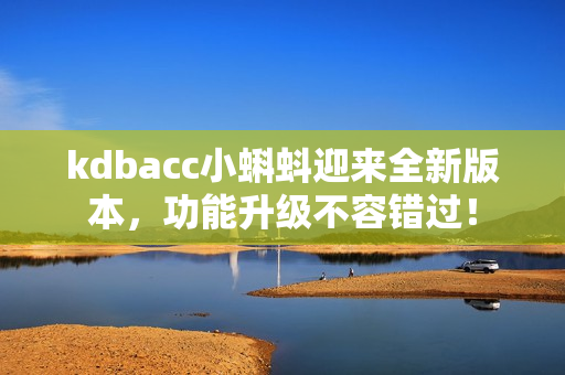 kdbacc小蝌蚪迎来全新版本，功能升级不容错过！