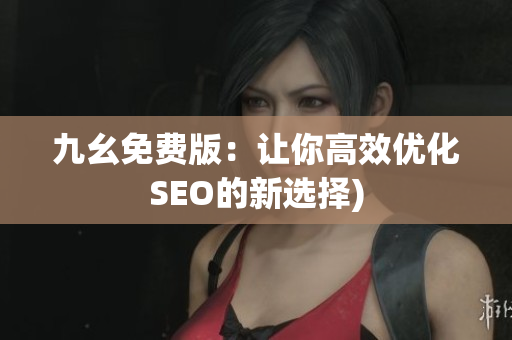 九幺免费版：让你高效优化SEO的新选择)