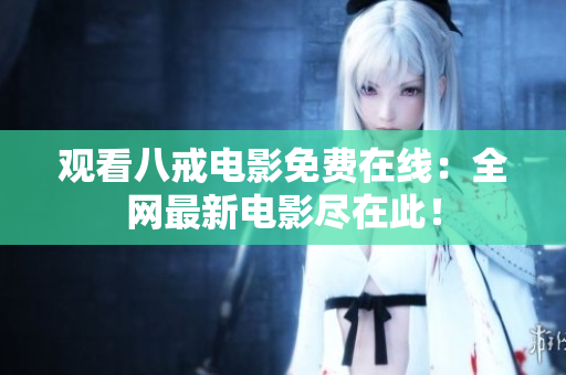观看八戒电影免费在线：全网最新电影尽在此！