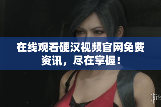 在线观看硬汉视频官网免费资讯，尽在掌握！