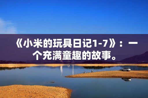 《小米的玩具日记1-7》：一个充满童趣的故事。