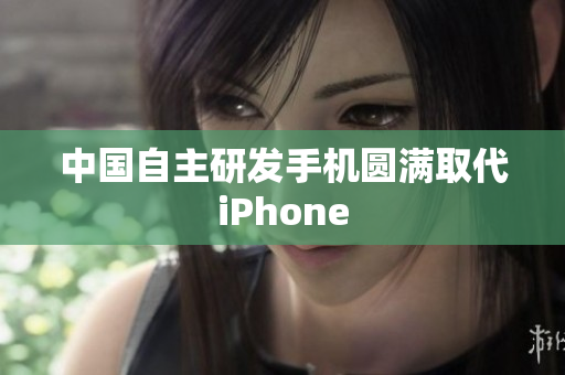 中国自主研发手机圆满取代iPhone