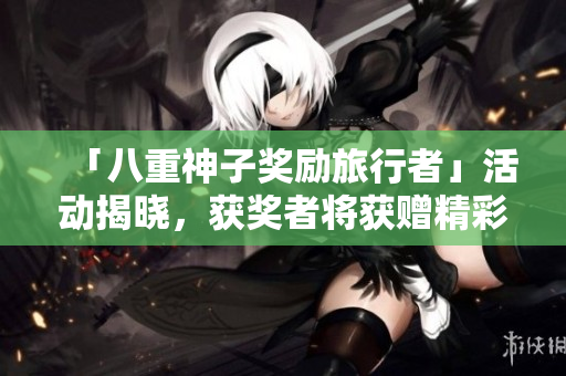 「八重神子奖励旅行者」活动揭晓，获奖者将获赠精彩旅游套餐