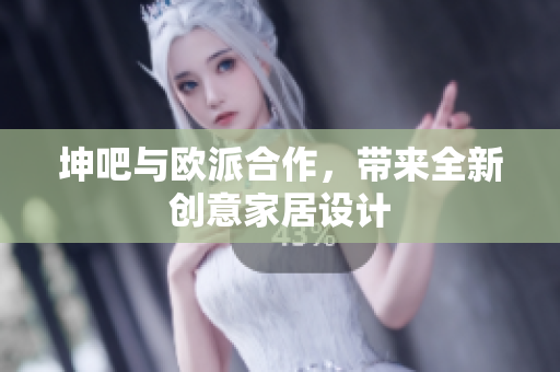 坤吧与欧派合作，带来全新创意家居设计