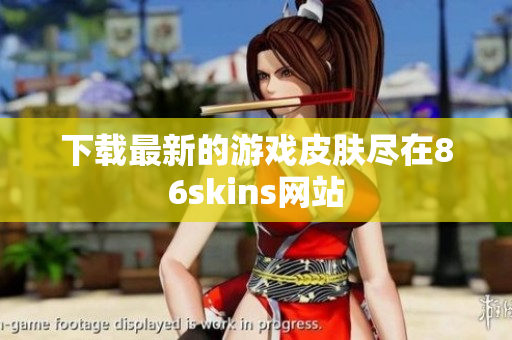 下载最新的游戏皮肤尽在86skins网站
