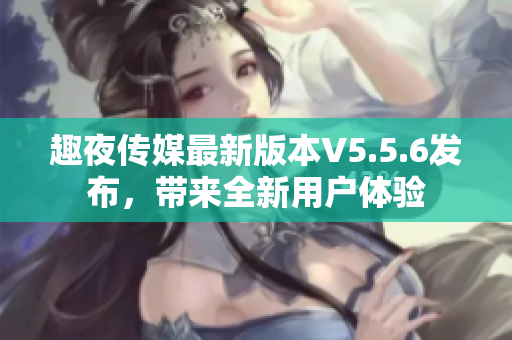 趣夜传媒最新版本V5.5.6发布，带来全新用户体验