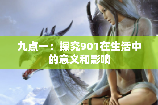 九点一：探究901在生活中的意义和影响