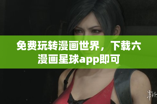 免费玩转漫画世界，下载六漫画星球app即可