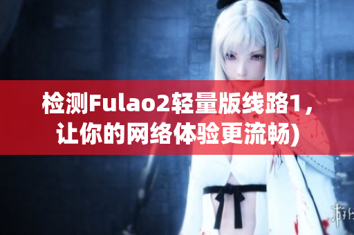 检测Fulao2轻量版线路1，让你的网络体验更流畅)