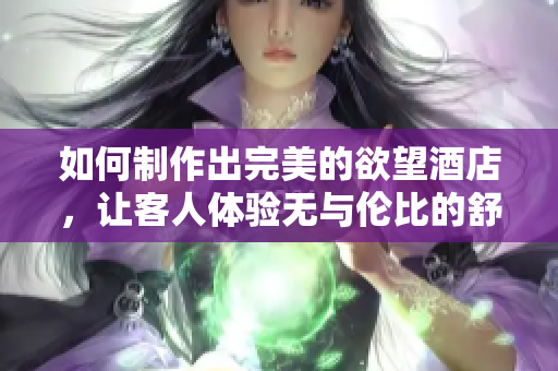 如何制作出完美的欲望酒店，让客人体验无与伦比的舒适与放松？