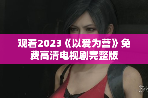 观看2023《以爱为营》免费高清电视剧完整版