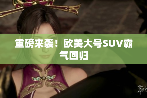 重磅来袭！欧美大号SUV霸气回归