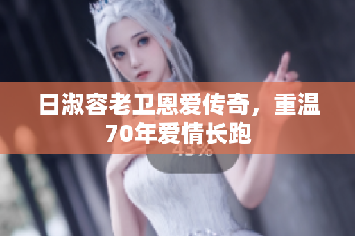 日淑容老卫恩爱传奇，重温70年爱情长跑
