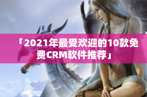 「2021年最受欢迎的10款免费CRM软件推荐」